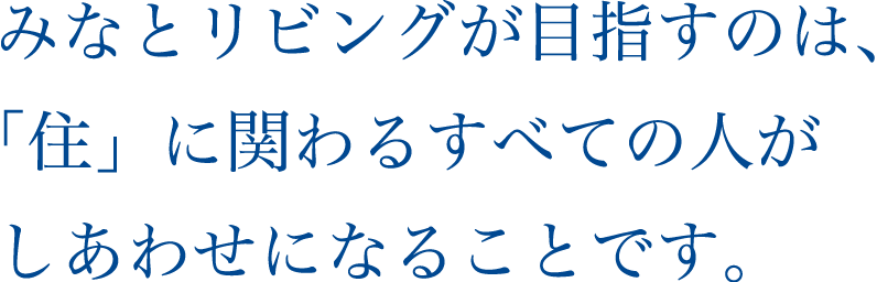 みなとリビングが目指すのは、「住」に関わるすべての人がしあわせになることです。