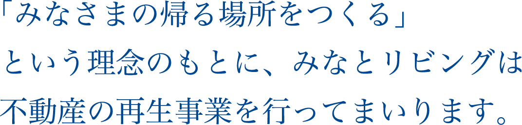 「みなさまの帰る場所をつくる」という理念のもとに、みなとリビングは不動産の再生事業を行ってまいります。
