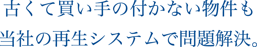 古くて買い手の付かない物件も当社の再生システムで問題解決します。
