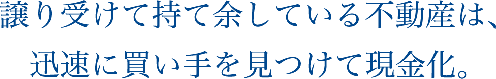 譲り受けて持て余している不動産は、迅速に買い手を見つけて現金化。