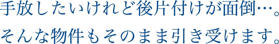 手放したいけれど後片付けが面倒…。そんな物件もそのまま引き受けます。